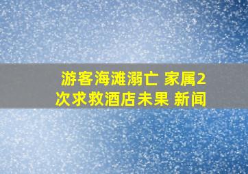 游客海滩溺亡 家属2次求救酒店未果 新闻